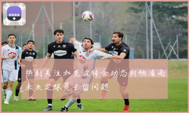 热刺关注加克波转会动态利物浦尚未决定球员去留问题