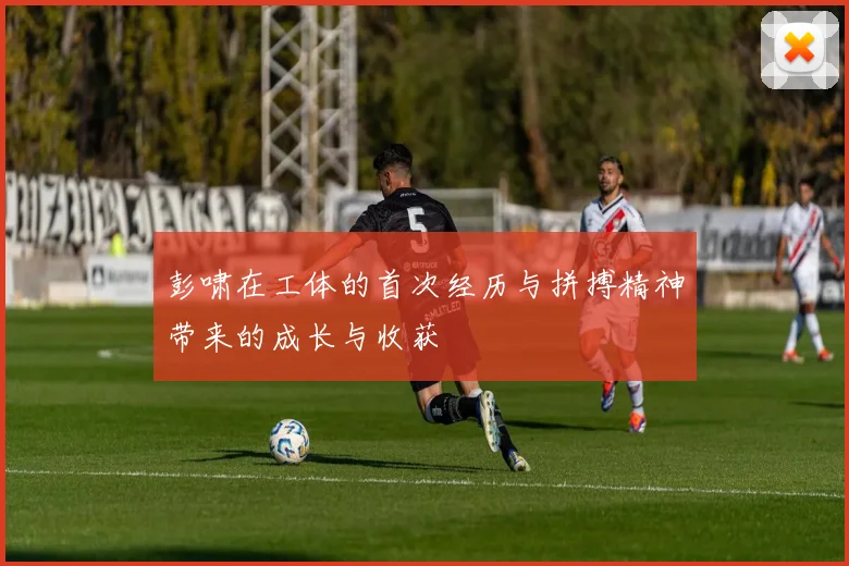 彭啸在工体的首次经历与拼搏精神带来的成长与收获