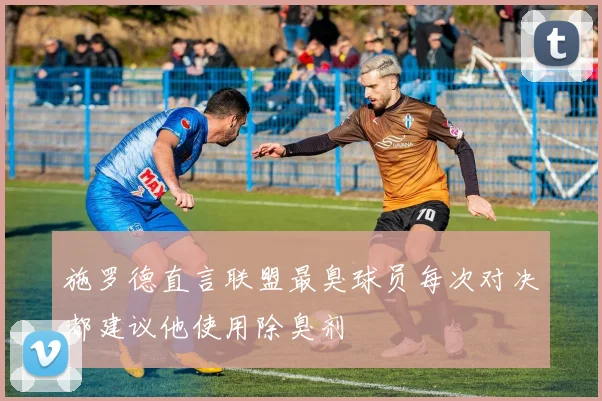 施罗德直言联盟最臭球员每次对决都建议他使用除臭剂