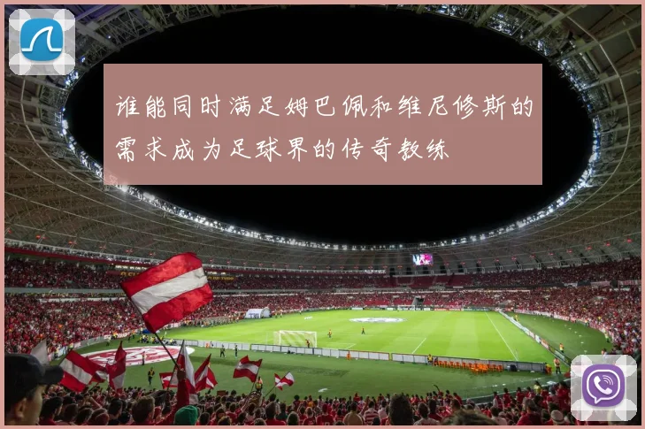 谁能同时满足姆巴佩和维尼修斯的需求成为足球界的传奇教练