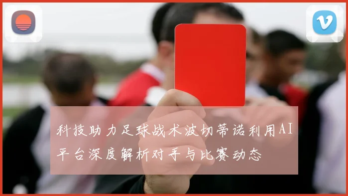科技助力足球战术波切蒂诺利用AI平台深度解析对手与比赛动态