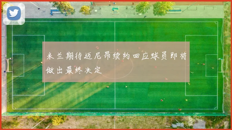 米兰期待迈尼昂续约回应球员即将做出最终决定