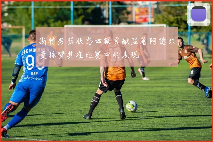 斯特劳瑟状态回暖贡献显著阿德尔曼称赞其在比赛中的表现