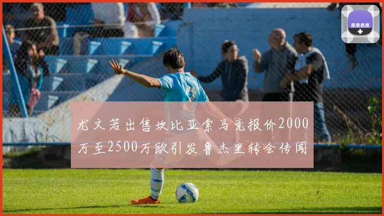 尤文若出售坎比亚索马竞报价2000万至2500万欧引发鲁杰里转会传闻