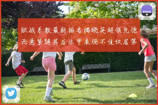 欧战系数最新排名揭晓英超领先德西意紧随其后法甲表现不佳仅居第八
