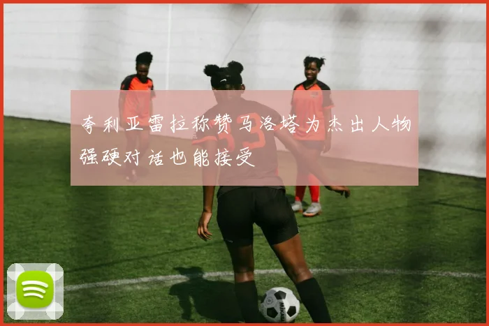 夸利亚雷拉称赞马洛塔为杰出人物强硬对话也能接受