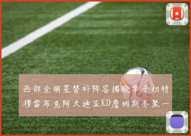西部全明星替补阵容揭晓华子切特穆雷布克阿夫迪亚KD詹姆斯齐聚一堂