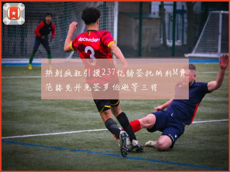 热刺疯狂引援237亿镑签托纳利M费范赫克并免签罗伯逊等三将